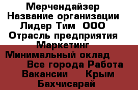 Мерчендайзер › Название организации ­ Лидер Тим, ООО › Отрасль предприятия ­ Маркетинг › Минимальный оклад ­ 23 000 - Все города Работа » Вакансии   . Крым,Бахчисарай